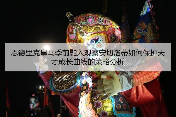 恩德里克皇马季前融入观察安切洛蒂如何保护天才成长曲线的策略分析 - Kaiyun Sports