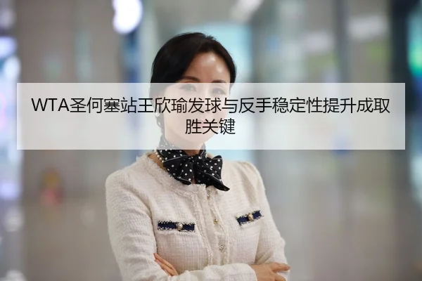WTA圣何塞站王欣瑜发球与反手稳定性提升成取胜关键