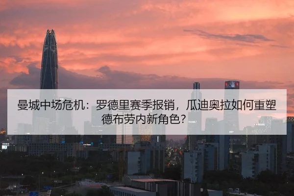 曼城中场危机：罗德里赛季报销，瓜迪奥拉如何重塑德布劳内新角色？