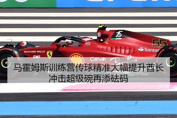 马霍姆斯训练营传球精准大幅提升酋长冲击超级碗再添砝码