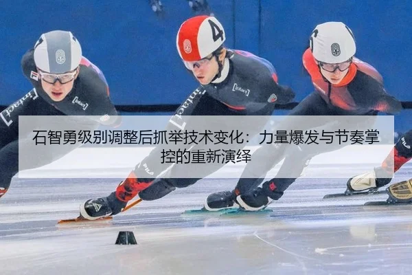 石智勇级别调整后抓举技术变化：力量爆发与节奏掌控的重新演绎
