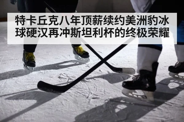 特卡丘克八年顶薪续约美洲豹冰球硬汉再冲斯坦利杯的终极荣耀