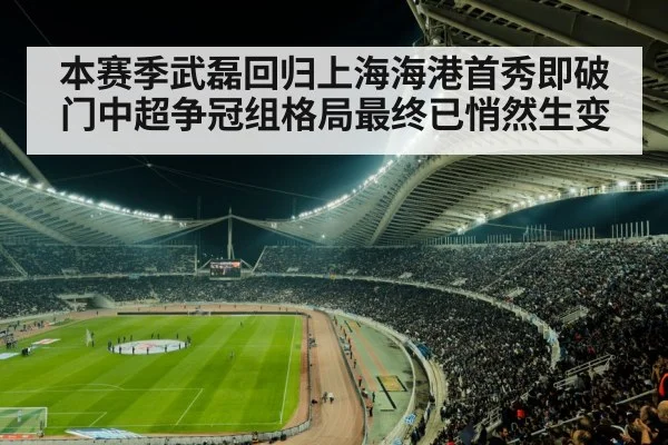 本赛季武磊回归上海海港首秀即破门中超争冠组格局最终已悄然生变