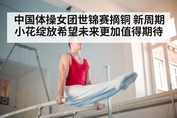 中国体操女团世锦赛摘铜 新周期小花绽放希望未来更加值得期待