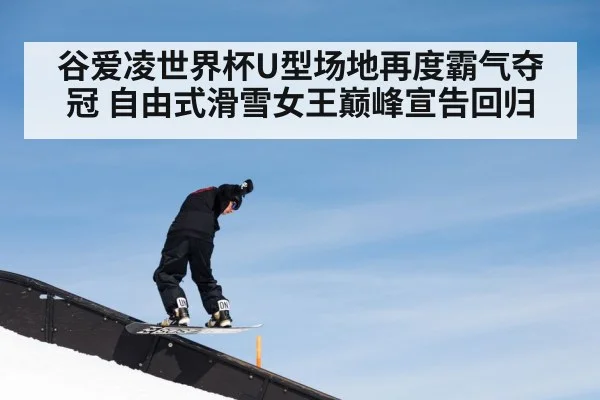 谷爱凌世界杯U型场地再度霸气夺冠 自由式滑雪女王巅峰宣告回归