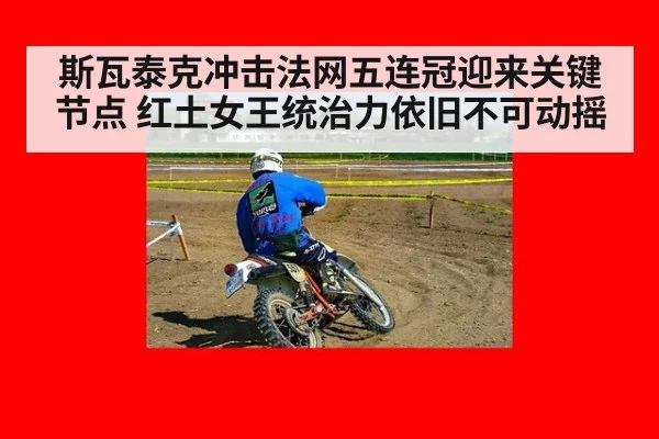 斯瓦泰克冲击法网五连冠迎来关键节点 红土女王统治力依旧不可动摇