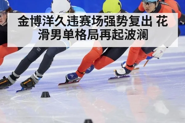 金博洋久违赛场强势复出 花滑男单格局再起波澜