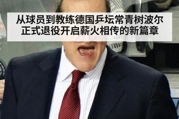 从球员到教练德国乒坛常青树波尔正式退役开启薪火相传的新篇章